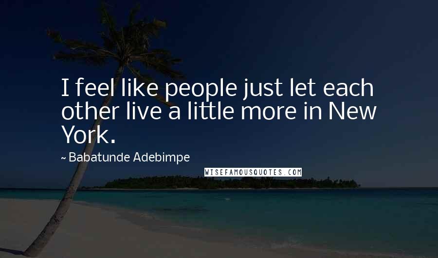 Babatunde Adebimpe Quotes: I feel like people just let each other live a little more in New York.