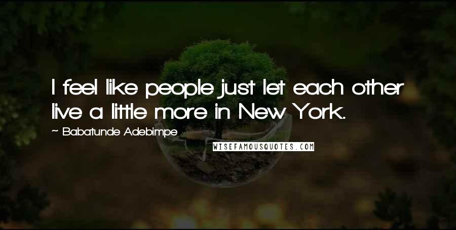 Babatunde Adebimpe Quotes: I feel like people just let each other live a little more in New York.