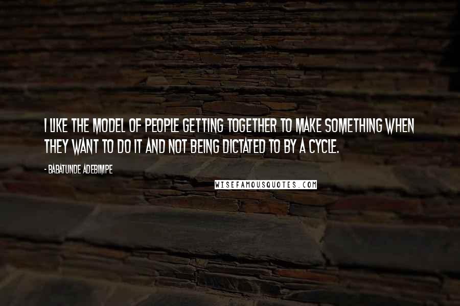 Babatunde Adebimpe Quotes: I like the model of people getting together to make something when they want to do it and not being dictated to by a cycle.