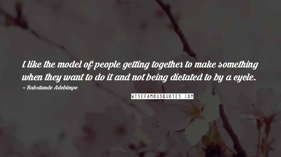 Babatunde Adebimpe Quotes: I like the model of people getting together to make something when they want to do it and not being dictated to by a cycle.