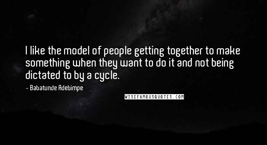 Babatunde Adebimpe Quotes: I like the model of people getting together to make something when they want to do it and not being dictated to by a cycle.