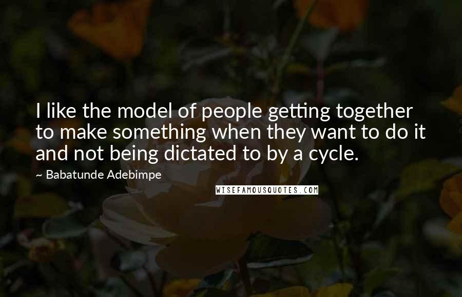 Babatunde Adebimpe Quotes: I like the model of people getting together to make something when they want to do it and not being dictated to by a cycle.