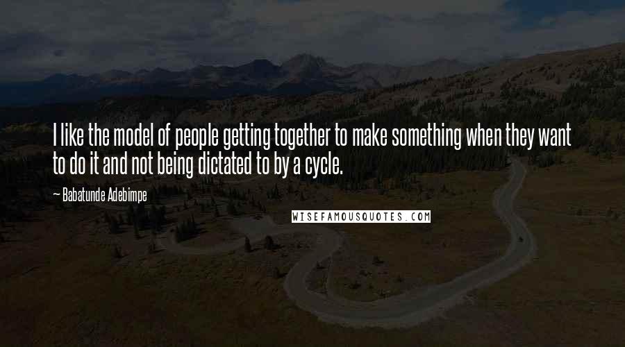 Babatunde Adebimpe Quotes: I like the model of people getting together to make something when they want to do it and not being dictated to by a cycle.