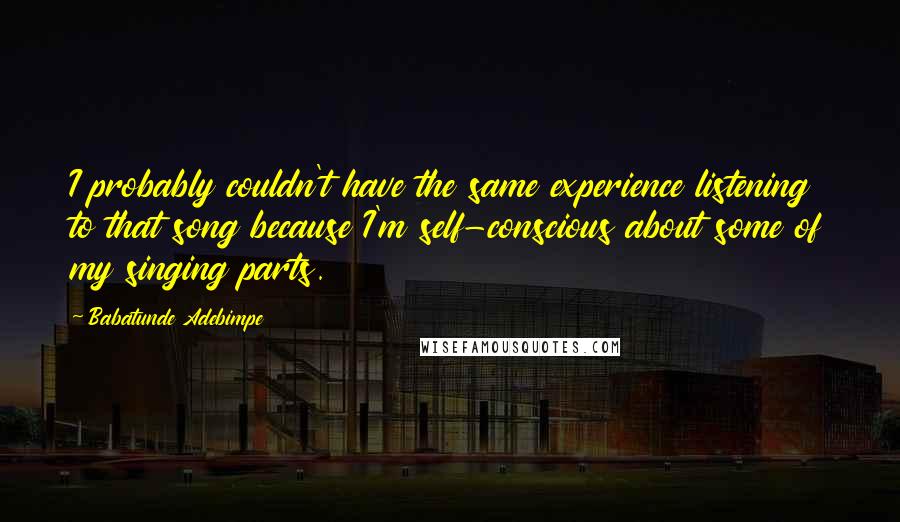 Babatunde Adebimpe Quotes: I probably couldn't have the same experience listening to that song because I'm self-conscious about some of my singing parts.