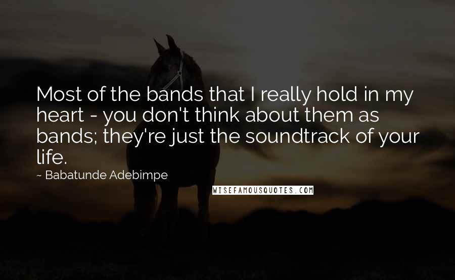 Babatunde Adebimpe Quotes: Most of the bands that I really hold in my heart - you don't think about them as bands; they're just the soundtrack of your life.