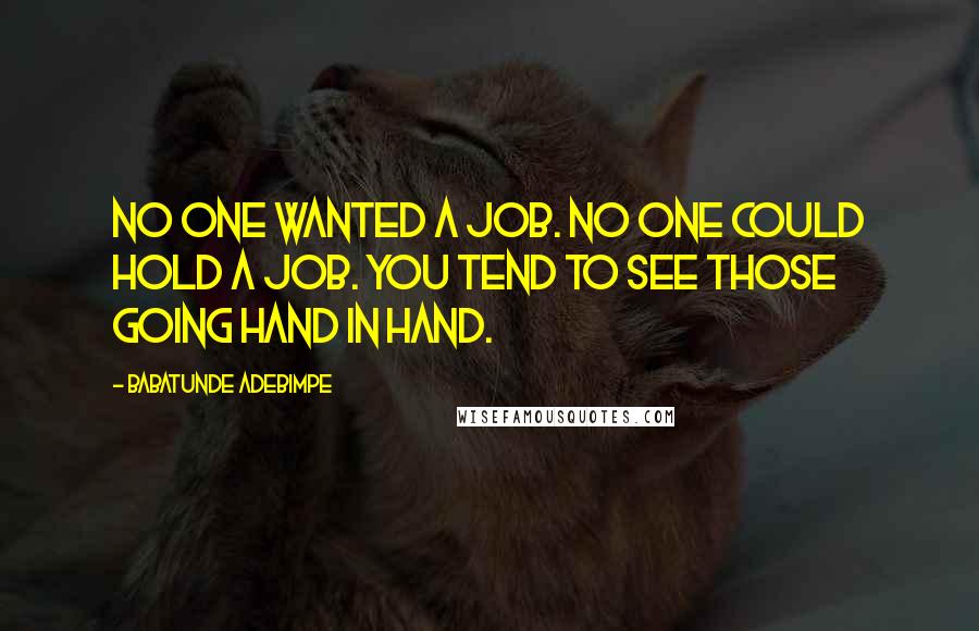 Babatunde Adebimpe Quotes: No one wanted a job. No one could hold a job. You tend to see those going hand in hand.