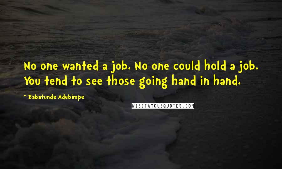Babatunde Adebimpe Quotes: No one wanted a job. No one could hold a job. You tend to see those going hand in hand.