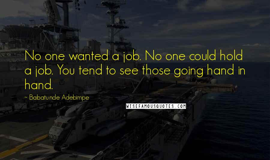 Babatunde Adebimpe Quotes: No one wanted a job. No one could hold a job. You tend to see those going hand in hand.