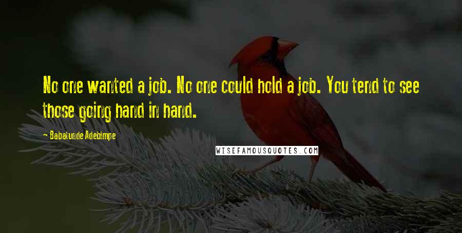 Babatunde Adebimpe Quotes: No one wanted a job. No one could hold a job. You tend to see those going hand in hand.
