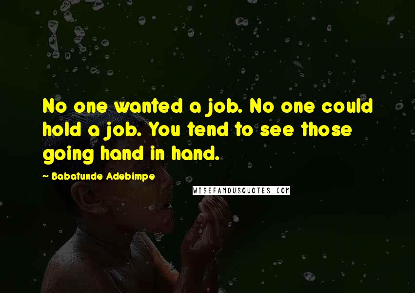 Babatunde Adebimpe Quotes: No one wanted a job. No one could hold a job. You tend to see those going hand in hand.