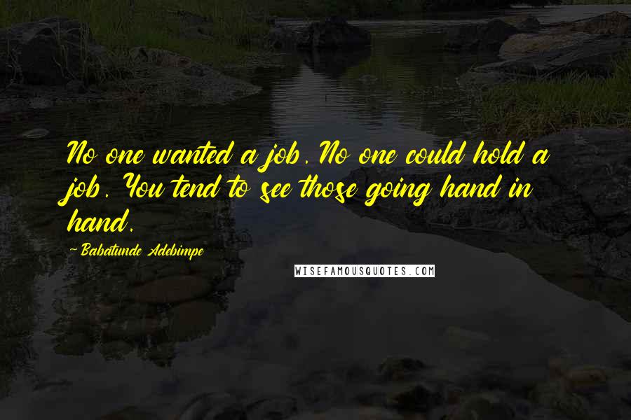 Babatunde Adebimpe Quotes: No one wanted a job. No one could hold a job. You tend to see those going hand in hand.