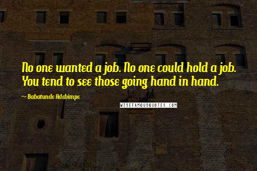 Babatunde Adebimpe Quotes: No one wanted a job. No one could hold a job. You tend to see those going hand in hand.