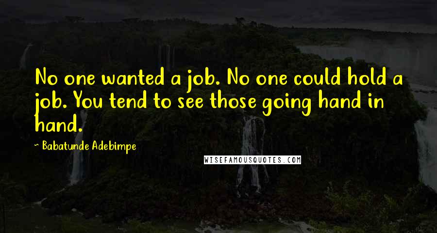 Babatunde Adebimpe Quotes: No one wanted a job. No one could hold a job. You tend to see those going hand in hand.