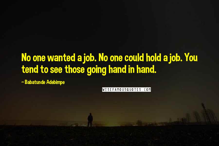 Babatunde Adebimpe Quotes: No one wanted a job. No one could hold a job. You tend to see those going hand in hand.