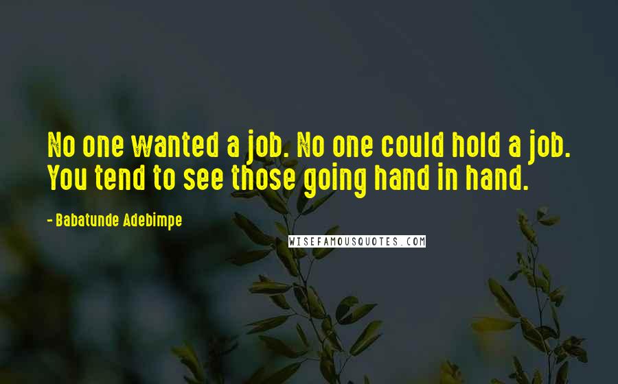 Babatunde Adebimpe Quotes: No one wanted a job. No one could hold a job. You tend to see those going hand in hand.