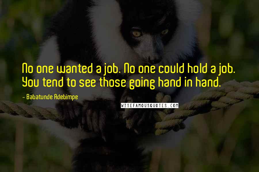 Babatunde Adebimpe Quotes: No one wanted a job. No one could hold a job. You tend to see those going hand in hand.