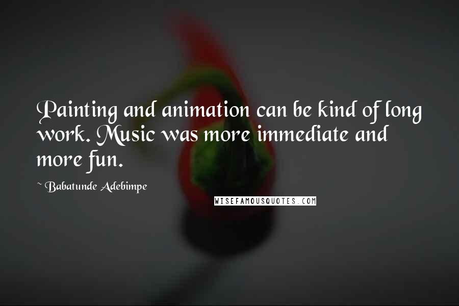 Babatunde Adebimpe Quotes: Painting and animation can be kind of long work. Music was more immediate and more fun.