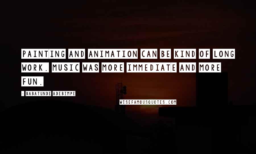 Babatunde Adebimpe Quotes: Painting and animation can be kind of long work. Music was more immediate and more fun.