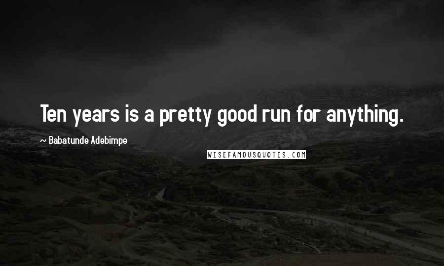 Babatunde Adebimpe Quotes: Ten years is a pretty good run for anything.