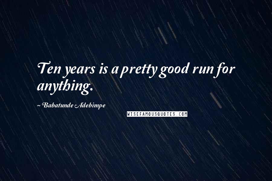 Babatunde Adebimpe Quotes: Ten years is a pretty good run for anything.