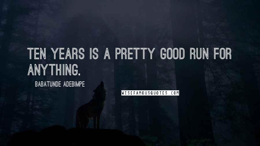 Babatunde Adebimpe Quotes: Ten years is a pretty good run for anything.