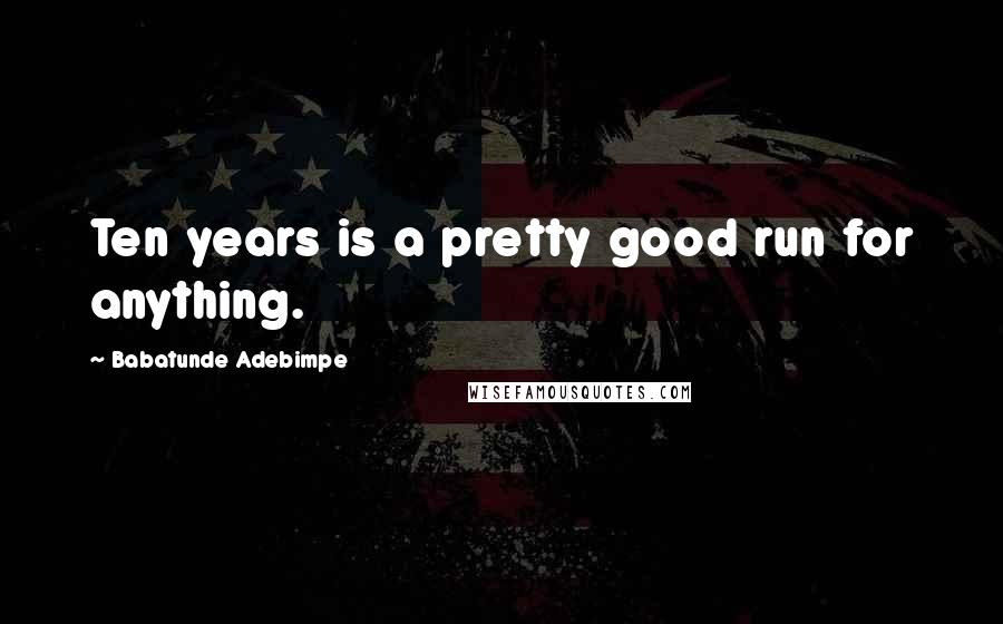 Babatunde Adebimpe Quotes: Ten years is a pretty good run for anything.