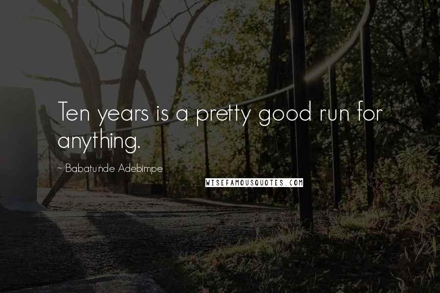 Babatunde Adebimpe Quotes: Ten years is a pretty good run for anything.