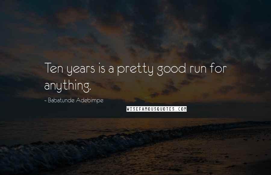 Babatunde Adebimpe Quotes: Ten years is a pretty good run for anything.