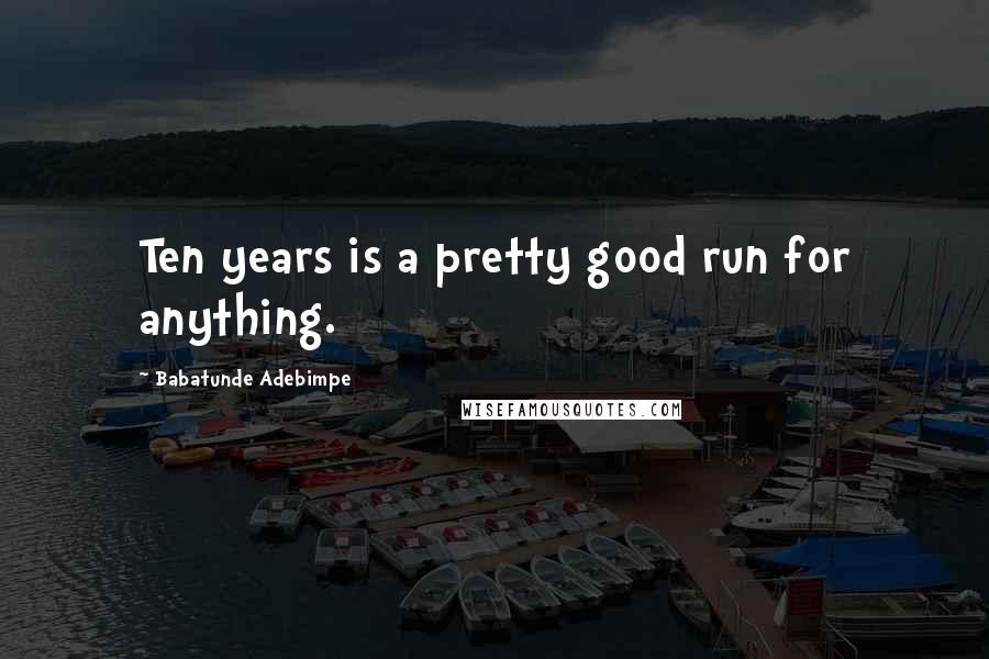 Babatunde Adebimpe Quotes: Ten years is a pretty good run for anything.