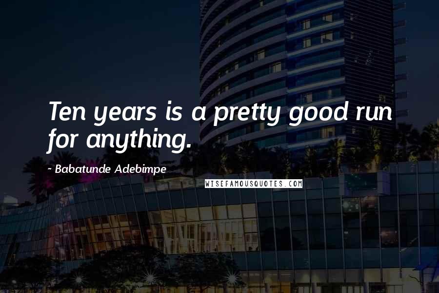 Babatunde Adebimpe Quotes: Ten years is a pretty good run for anything.