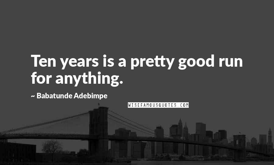 Babatunde Adebimpe Quotes: Ten years is a pretty good run for anything.