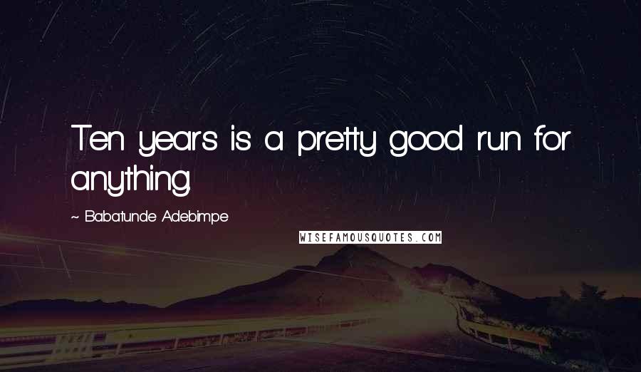 Babatunde Adebimpe Quotes: Ten years is a pretty good run for anything.