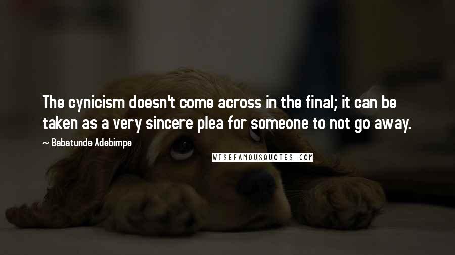 Babatunde Adebimpe Quotes: The cynicism doesn't come across in the final; it can be taken as a very sincere plea for someone to not go away.