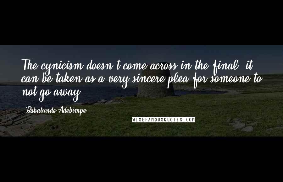 Babatunde Adebimpe Quotes: The cynicism doesn't come across in the final; it can be taken as a very sincere plea for someone to not go away.