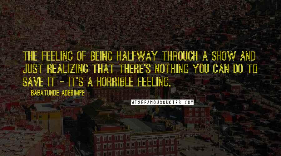 Babatunde Adebimpe Quotes: The feeling of being halfway through a show and just realizing that there's nothing you can do to save it - it's a horrible feeling.