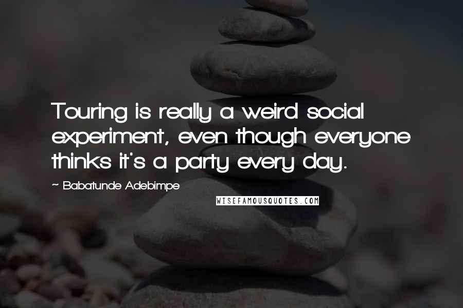 Babatunde Adebimpe Quotes: Touring is really a weird social experiment, even though everyone thinks it's a party every day.