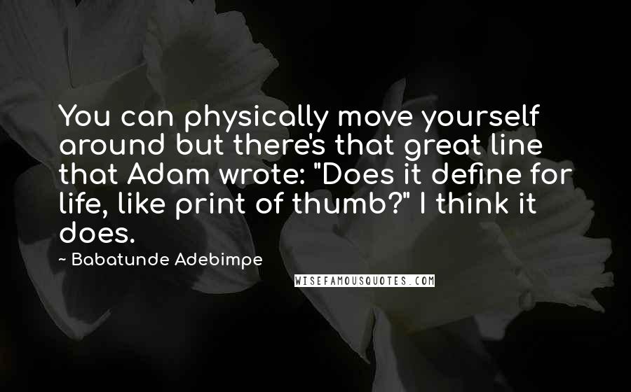 Babatunde Adebimpe Quotes: You can physically move yourself around but there's that great line that Adam wrote: "Does it define for life, like print of thumb?" I think it does.