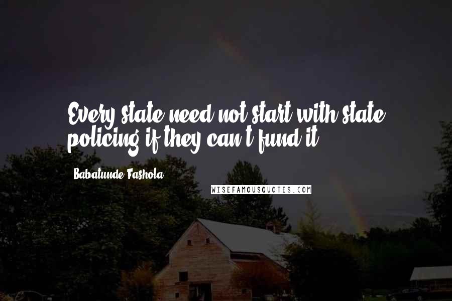 Babatunde Fashola Quotes: Every state need not start with state policing if they can't fund it.