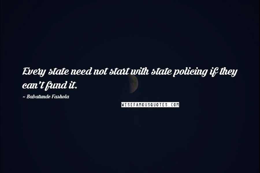 Babatunde Fashola Quotes: Every state need not start with state policing if they can't fund it.