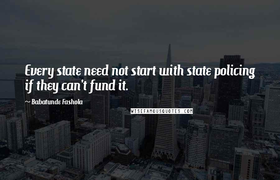 Babatunde Fashola Quotes: Every state need not start with state policing if they can't fund it.