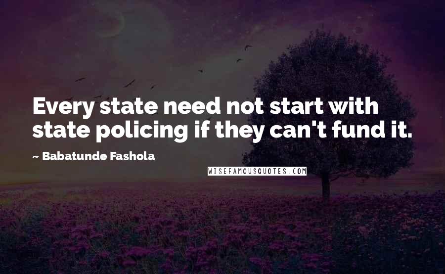 Babatunde Fashola Quotes: Every state need not start with state policing if they can't fund it.