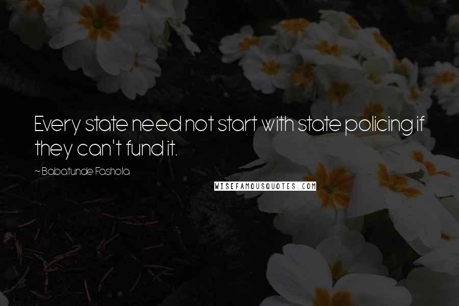 Babatunde Fashola Quotes: Every state need not start with state policing if they can't fund it.