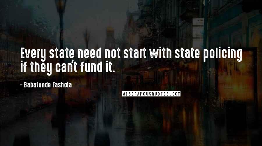 Babatunde Fashola Quotes: Every state need not start with state policing if they can't fund it.