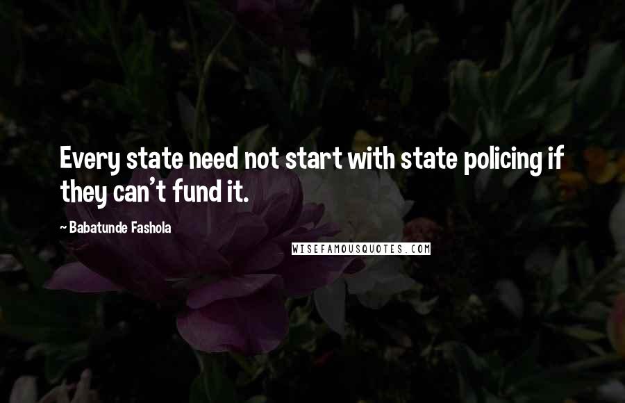 Babatunde Fashola Quotes: Every state need not start with state policing if they can't fund it.