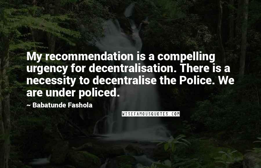 Babatunde Fashola Quotes: My recommendation is a compelling urgency for decentralisation. There is a necessity to decentralise the Police. We are under policed.