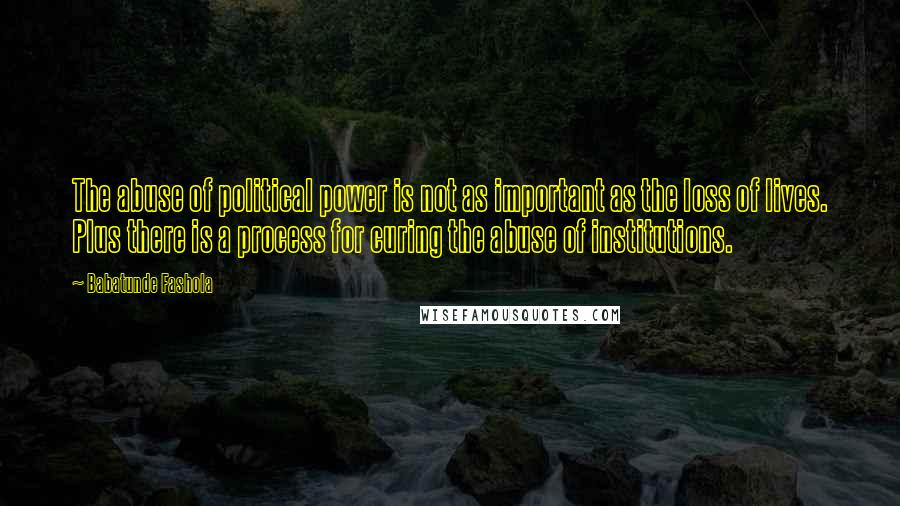 Babatunde Fashola Quotes: The abuse of political power is not as important as the loss of lives. Plus there is a process for curing the abuse of institutions.