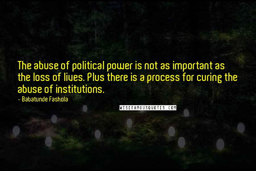 Babatunde Fashola Quotes: The abuse of political power is not as important as the loss of lives. Plus there is a process for curing the abuse of institutions.