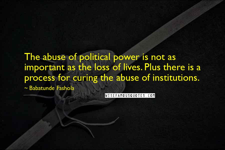 Babatunde Fashola Quotes: The abuse of political power is not as important as the loss of lives. Plus there is a process for curing the abuse of institutions.