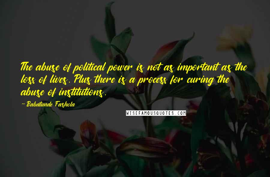 Babatunde Fashola Quotes: The abuse of political power is not as important as the loss of lives. Plus there is a process for curing the abuse of institutions.