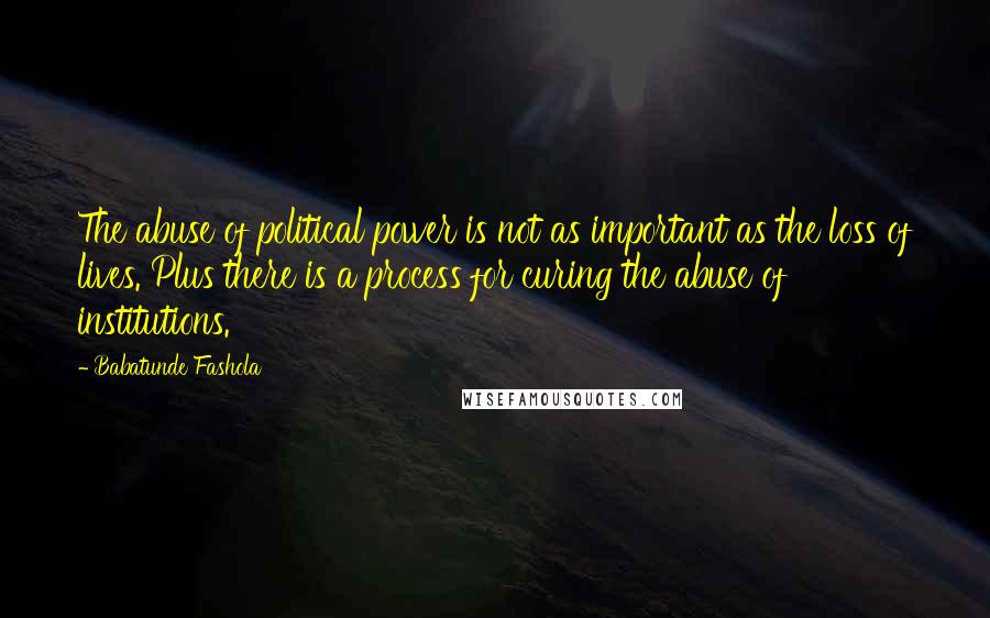 Babatunde Fashola Quotes: The abuse of political power is not as important as the loss of lives. Plus there is a process for curing the abuse of institutions.